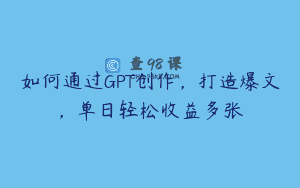 如何通过GPT创作，打造爆文，单日轻松收益多张