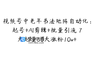 视频号中老年书法矩阵自动化：起号+AI剪辑+批量引流 7天起量30天涨粉10w+