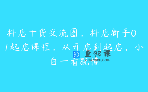 抖店干货交流圈，抖店新手0-1起店课程，从开店到起店，小白一看就懂