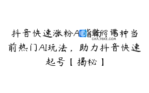 抖音快速涨粉AI指南，5种当前热门AI玩法，助力抖音快速起号【揭秘】