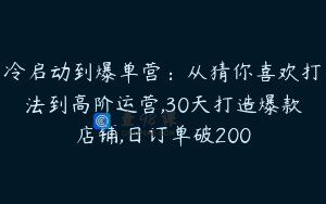 冷启动到爆单营：从猜你喜欢打法到高阶运营,30天打造爆款店铺,日订单破200