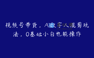 视频号带货，AI数字人混剪玩法，0基础小白也能操作