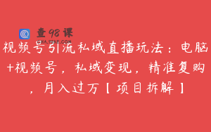 视频号引流私域直播玩法：电脑+视频号，私域变现，精准复购，月入过万【项目拆解】