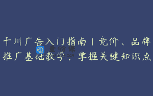 千川广告入门指南｜竞价、品牌推广基础教学，掌握关键知识点