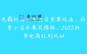 无羁抖店水果类目全案玩法，抖音小店水果实操班，2022抖音电商红利风口
