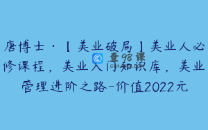 唐博士·【美业破局】美业人必修课程，美业入门知识库，美业管理进阶之路-价值2022元