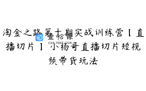 淘金之路第十期实战训练营【直播切片】 小杨哥直播切片短视频带货玩法