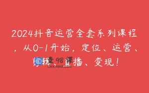 2024抖音运营全套系列课程，从0-1开始，定位、运营、剪辑、直播、变现！