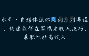 永哥·自媒体孤独九剑系列课程，快速获得在家稳定收入技巧，兼职也能高收入