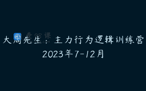 大周先生：主力行为逻辑训练营2023年7-12月