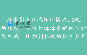 抖音引流私域转化模式1.0现场视频，从抖音源源不断把人加到私域，让加到私域的粉丝买单