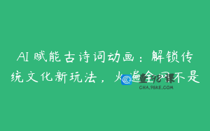 AI 赋能古诗词动画:解锁传统文化新玩法,火遍全网不是