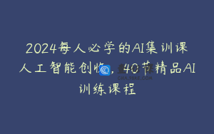 2024每人必学的AI集训课人工智能创收，40节精品AI训练课程