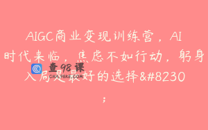 AIGC商业变现训练营，AI时代来临，焦虑不如行动，躬身入局是最好的选择…