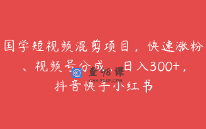 国学短视频混剪项目，快速涨粉、视频号分成、日入300+，抖音快手小红书