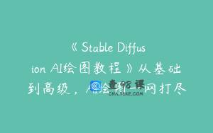 《Stable Diffusion AI绘图教程》从基础到高级，AI绘图一网打尽