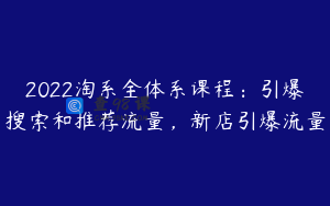 2022淘系全体系课程：引爆搜索和推荐流量，新店引爆流量