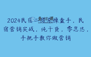 2024民宿二房东操盘手，民宿营销实战，纯干货，零忽悠，手把手教你做营销