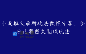 小说推文最新玩法教程分享，今日话题图文划线玩法