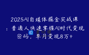 2025AI自媒体掘金实战课:普通人快速掌握AI时代变现密码,单月变现8万+