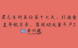 君志生财真经第十七关：打造垂直导航目录，靠被动流量年产20w