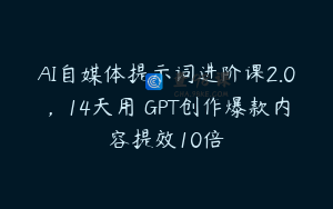 AI自媒体提示词进阶课2.0，14天用 GPT创作爆款内容提效10倍