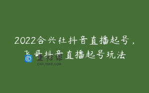 2022合兴社抖音直播起号,飞哥抖音直播起号玩法