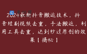 2024最新抖音搬运技术，抖音短剧视频去重，手法搬运，利用工具去重，达到秒过原创的效果【揭秘】