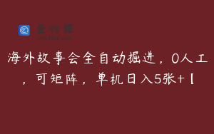 海外故事会全自动掘进，0人工，可矩阵，单机日入5张+【