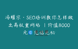 冯耀宗·SEO培训教你怎样做出高权重网站 |价值8000元|完结无秘