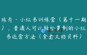 陈舟·小红书训练营(第十一期),普通人可以轻松复制的小红书运营方法(全套文档资料)