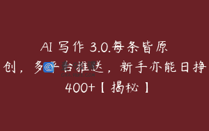 AI 写作 3.0.每条皆原创，多平台推送，新手亦能日挣 400+【揭秘】