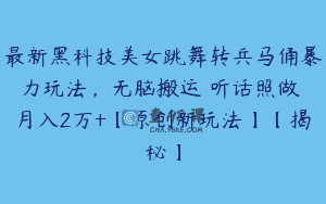 最新黑科技美女跳舞转兵马俑暴力玩法，无脑搬运 听话照做 月入2万+【原创新玩法】【揭秘】