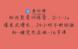 粉丝裂变训练营，0-1-1w爆发式增长，24小时不断的涨粉-睡觉也在涨-16节课