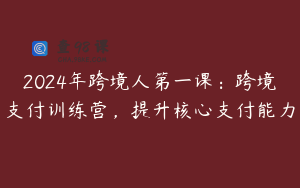 2024年跨境人第一课：跨境支付训练营，提升核心支付能力