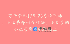 万牛会4月25-26号线下课，小红书郑州帮打法，让众多的小红书商家脱颖而出