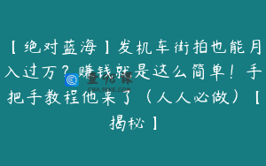 【绝对蓝海】发机车街拍也能月入过万？赚钱就是这么简单！手把手教程他来了（人人必做）【揭秘】