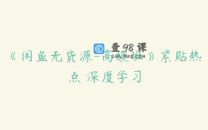 《闲鱼无货源-高级班》紧贴热点 深度学习