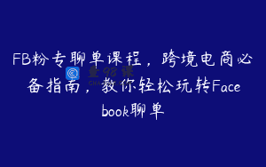 FB粉专聊单课程，跨境电商必备指南，教你轻松玩转Facebook聊单