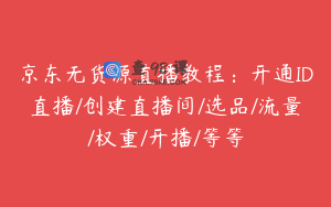 京东无货源直播教程:开通ID直播/创建直播间/选品/流量/权重/开播/等等