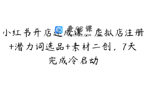 小红书开店速成课，虚拟店注册+潜力词选品+素材二创，7天完成冷启动