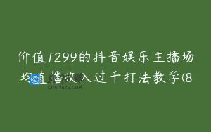 价值1299的抖音娱乐主播场均直播收入过千打法教学(8