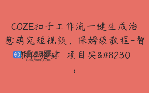 COZE扣子工作流一键生成治愈萌究短视频，保姆级教程-智能体搭建-项目实…