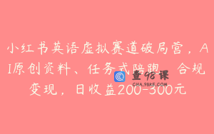小红书英语虚拟赛道破局营，AI原创资料、任务式陪跑、合规变现，日收益200-300元