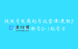 视频号电商起号运营课(更新24年7月)新号0-1起号方