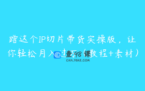 蹭这个IP切片带货实操版，让你轻松月入过万（教程+素材）