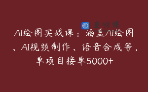AI绘图实战课：涵盖AI绘图、AI视频制作、语音合成等，单项目接单5000+