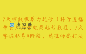 7天控数据暴力起号（抖音直播带货）抖音电商起号教程，7天掌握起号4阶段，精准标签打法