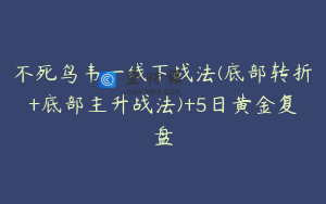 不死鸟韦一线下战法(底部转折+底部主升战法)+5日黄金复盘