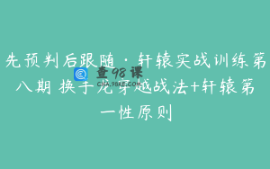先预判后跟随·轩辕实战训练第八期 换手龙穿越战法+轩辕第一性原则